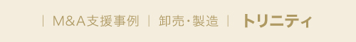 ｜ M&A支援事例 ｜ 卸売・製造 ｜  トリニティ