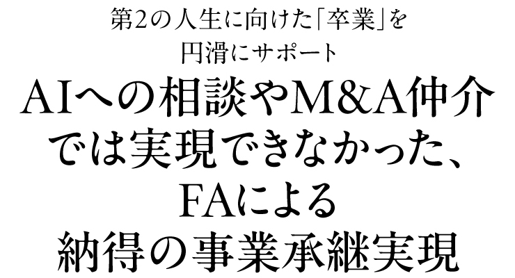 第2の人生に向けた「卒業」を円滑にサポート AIへの相談やM&A仲介では実現できなかった、FAによる納得の事業承継実現