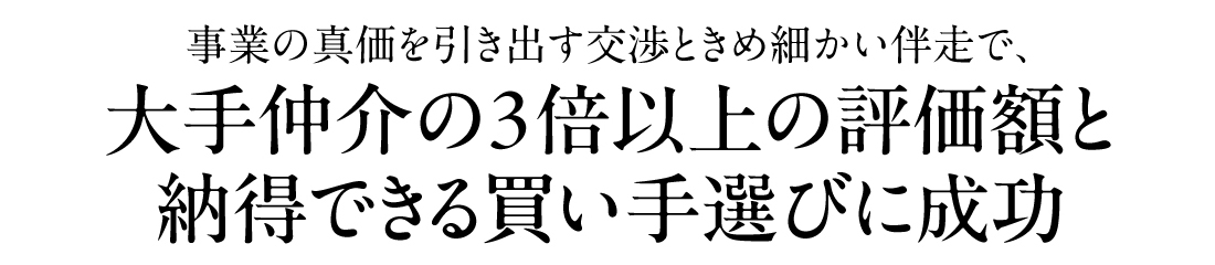 事業の真価を引き出す交渉ときめ細かい伴走で、大手仲介の3倍以上の評価額と納得できる買い手選びに成功